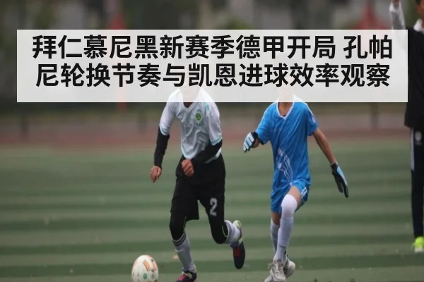 拜仁慕尼黑新赛季德甲开局 孔帕尼轮换节奏与凯恩进球效率观察 | kaiyun